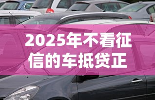 2025年不看征信的车抵贷正规平台有哪些，看看这五个不看征信的小额借款平台