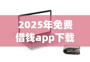 2025年免费借钱app下载，分享五个2025最新贷款app