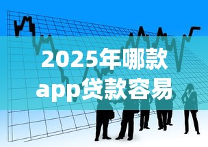 2025年哪款app贷款容易下款成功,看看这5个贷款有借款平台 2025年哪款app贷款容易下款成功,看看这5个贷款有借款平台