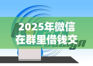 2025年微信在群里借钱交押金?整理5个贷款利率最低的平台 2025年微信在群里借钱交押金?整理5个贷款利率最低的平台