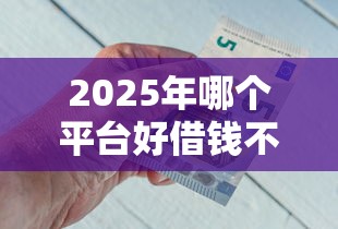 2025年哪个平台好借钱不查征信:看看这五个借钱最快的平台 2025年哪个平台好借钱不查征信:看看这五个借钱最快的平台
