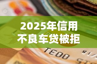 2025年信用不良车贷被拒，公布五个黑户还能贷的口子