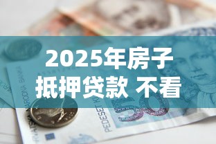 2025年房子抵押贷款 不看征信？试试这五个逾期也能贷款的平台