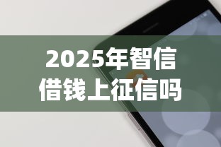 2025年智信借钱上征信吗，梳理五个无视黑白的网贷app