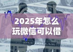 2025年怎么玩微信可以借钱，整合5个贷款平台容易通过的