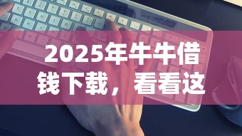 2025年牛牛借钱下载,看看这5个好用的借钱平台 2025年牛牛借钱下载,看看这5个好用的借钱平台