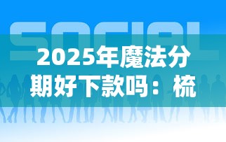 2025年魔法分期好下款吗：梳理五个好的贷款平台