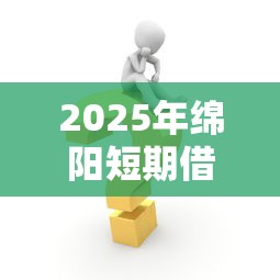 2025年绵阳短期借钱：试试这五个网贷平台网贷怎么样