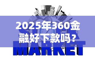 2025年360金融好下款吗？梳理五个网贷大口子轻松借平台