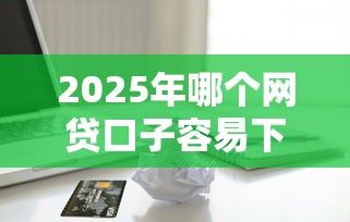 2025年哪个网贷口子容易下款：整理5个苹果手机贷款平台
