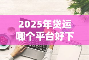 2025年贷运哪个平台好下款？分享五个综合评分不足网贷平台可以借款