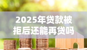 2025年贷款被拒后还能再贷吗？公布五个黑户烂户秒下一万