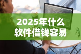 2025年什么软件借钱容易借到：分享5个贷款利息最低的平台