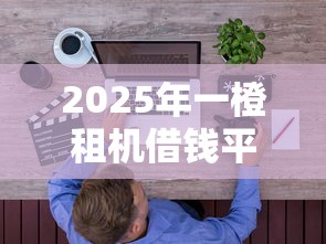 2025年一橙租机借钱平台,整合五个网络贷款平台哪家好 2025年一橙租机借钱平台,整合五个网络贷款平台哪家好