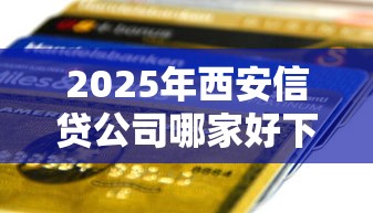 2025年西安信贷公司哪家好下款?公布5个无需征信的贷款平台 2025年西安信贷公司哪家好下款?公布5个无需征信的贷款平台