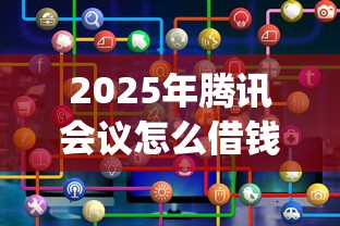2025年腾讯会议怎么借钱给别人?公布5个靠谱借钱的网贷app 2025年腾讯会议怎么借钱给别人?公布5个靠谱借钱的网贷app