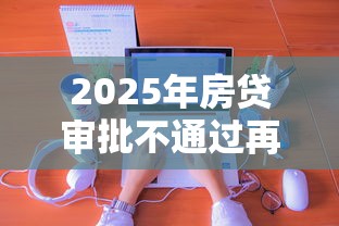2025年房贷审批不通过再申请吗,分享五个线上借钱的平台100%能借到 2025年房贷审批不通过再申请吗,分享五个线上借钱的平台100%能借到