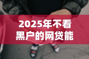 2025年不看黑户的网贷能下款吗?整合五个十六岁贷款平台 2025年不看黑户的网贷能下款吗?整合五个十六岁贷款平台
