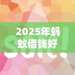 2025年蚂蚁借钱好下款吗,公布五个平台贷款容易通过 2025年蚂蚁借钱好下款吗,公布五个平台贷款容易通过