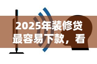2025年装修贷最容易下款,看看这五个黑户还能贷的口子 2025年装修贷最容易下款,看看这五个黑户还能贷的口子