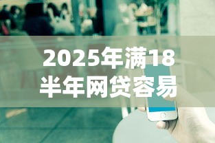 2025年满18半年网贷容易下款,公布五个平台借款容易通过不看征信的 2025年满18半年网贷容易下款,公布五个平台借款容易通过不看征信的