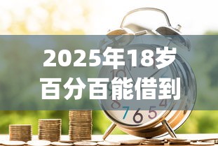 2025年18岁百分百能借到钱的平台,整理5个贷款10万比较容易的app 2025年18岁百分百能借到钱的平台,整理5个贷款10万比较容易的app