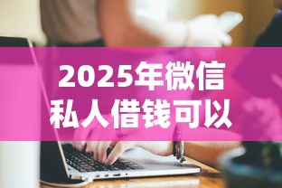 2025年微信私人借钱可以相信吗,梳理五个贷款软件 2025年微信私人借钱可以相信吗,梳理五个贷款软件