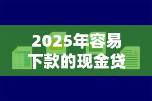 2025年容易下款的现金贷平台,公布五个贷款网站平台 2025年容易下款的现金贷平台,公布五个贷款网站平台