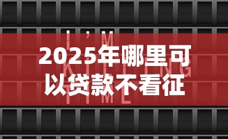 2025年哪里可以贷款不看征信:罗列5个芝麻分700能秒下的口子 2025年哪里可以贷款不看征信:罗列5个芝麻分700能秒下的口子