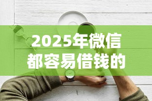2025年微信都容易借钱的平台:罗列五个贷款平台好下款 2025年微信都容易借钱的平台:罗列五个贷款平台好下款