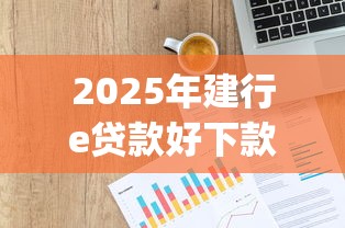 2025年建行e贷款好下款吗:整合五个贷款p2p平台 2025年建行e贷款好下款吗:整合五个贷款p2p平台