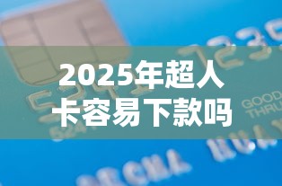 2025年超人卡容易下款吗:罗列5个门槛低的贷款平台 2025年超人卡容易下款吗:罗列5个门槛低的贷款平台