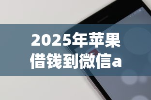 2025年苹果借钱到微信app:试试这5个网贷平台举报 2025年苹果借钱到微信app:试试这5个网贷平台举报