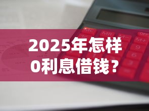 2025年怎样0利息借钱?公布5个贷款平台大全 2025年怎样0利息借钱?公布5个贷款平台大全