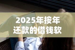 2025年按年还款的借钱软件:罗列5个借钱软件最好借到钱不用征信的 2025年按年还款的借钱软件:罗列5个借钱软件最好借到钱不用征信的