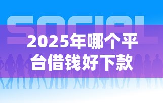 2025年哪个平台借钱好下款10000元,整合5个怎么样投诉网贷平台 2025年哪个平台借钱好下款10000元,整合5个怎么样投诉网贷平台