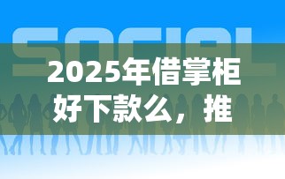 2025年借掌柜好下款么,推荐五个平安贷款平台 2025年借掌柜好下款么,推荐五个平安贷款平台