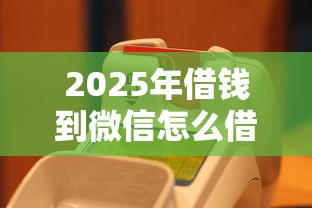 2025年借钱到微信怎么借出来?推荐5个芝麻信用可以借钱的口子 2025年借钱到微信怎么借出来?推荐5个芝麻信用可以借钱的口子