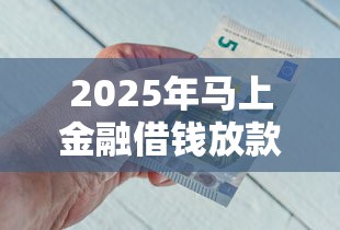 2025年马上金融借钱放款时段:试试这5个一个月口子百分百下款的平台 2025年马上金融借钱放款时段:试试这5个一个月口子百分百下款的平台
