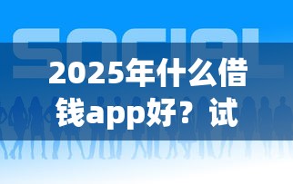 2025年什么借钱app好?试试这五个有什么好借钱的平台 2025年什么借钱app好?试试这五个有什么好借钱的平台