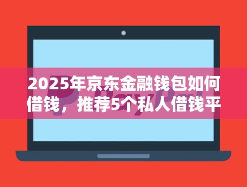 2025年京东金融钱包如何借钱,推荐5个私人借钱平台 2025年京东金融钱包如何借钱,推荐5个私人借钱平台