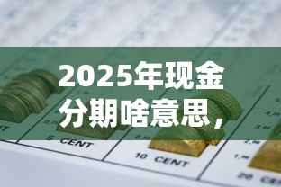 2025年现金分期啥意思,整理五个什么网贷平台好下款 2025年现金分期啥意思,整理五个什么网贷平台好下款