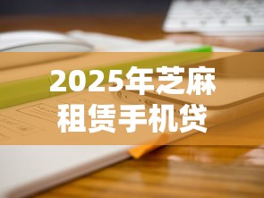 2025年芝麻租赁手机贷款怎么样:公布5个借钱的平台100%能借到18周岁 2025年芝麻租赁手机贷款怎么样:公布5个借钱的平台100%能借到18周岁