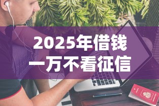 2025年借钱一万不看征信:公布五个黑户能在借款平台借到钱 2025年借钱一万不看征信:公布五个黑户能在借款平台借到钱