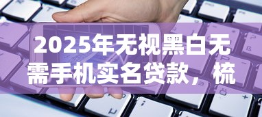 2025年无视黑白无需手机实名贷款,梳理五个平台借款容易通过不看征信的 2025年无视黑白无需手机实名贷款,梳理五个平台借款容易通过不看征信的
