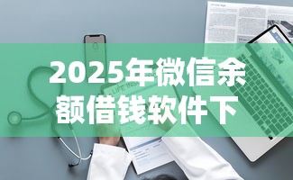 2025年微信余额借钱软件下载,整理五个先息后本的贷款平台 2025年微信余额借钱软件下载,整理五个先息后本的贷款平台