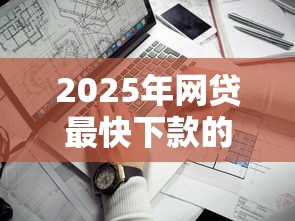 2025年网贷最快下款的平台是哪个?看看这5个贷款平台比较靠谱 2025年网贷最快下款的平台是哪个?看看这5个贷款平台比较靠谱