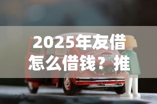 2025年友借怎么借钱?推荐五个360贷款是平台的 2025年友借怎么借钱?推荐五个360贷款是平台的