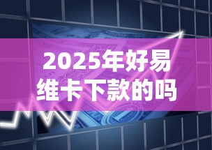 2025年好易维卡下款的吗,看看这5个夜间秒下款的14天口子 2025年好易维卡下款的吗,看看这5个夜间秒下款的14天口子