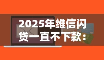 2025年维信闪贷一直不下款:梳理五个微信能贷款的平台 2025年维信闪贷一直不下款:梳理五个微信能贷款的平台